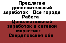 Предлагаю дополнительный заработок - Все города Работа » Дополнительный заработок и сетевой маркетинг   . Свердловская обл.